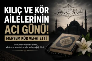 Kör ve Kılıç Ailelerinin Acı Kaybı: Meryem Kör Vefat Etti