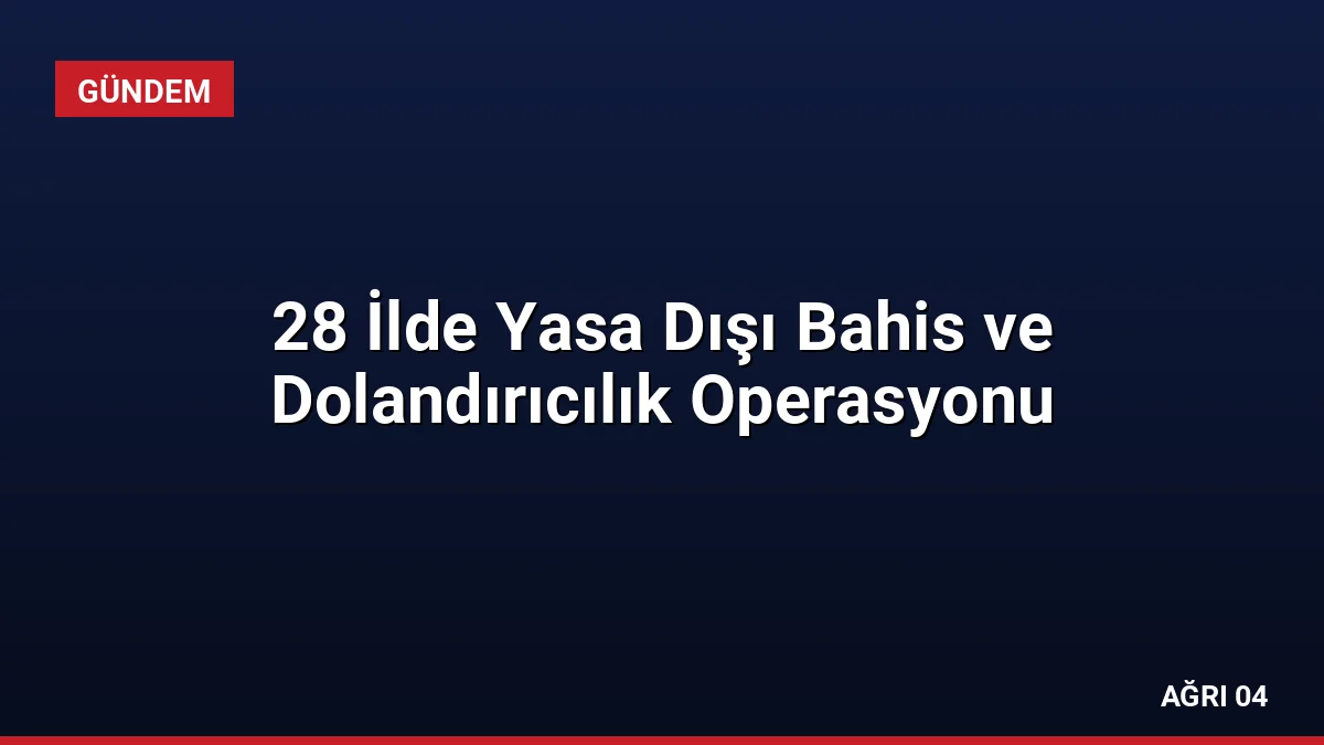 28 İlde Yasa Dışı Bahis ve Dolandırıcılık Operasyonu