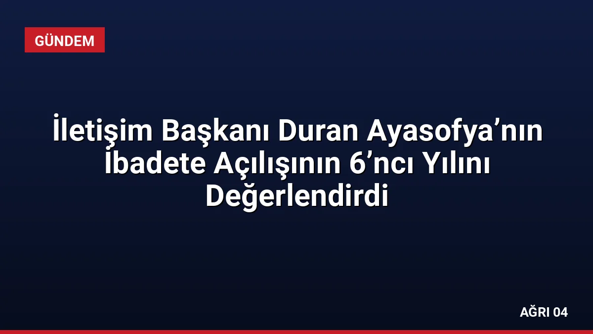İletişim Başkanı Duran Ayasofya’nın İbadete Açılışının 6’ncı Yılını Değerlendirdi